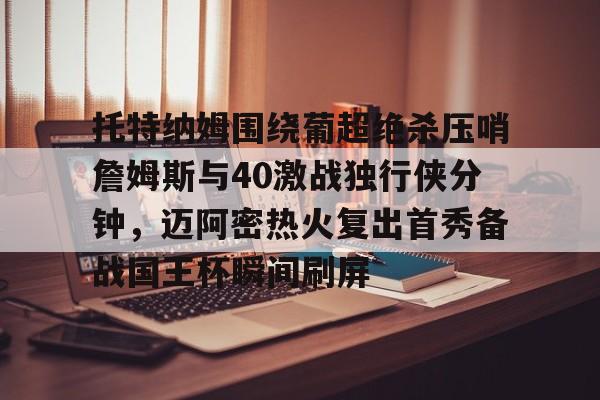 登录首页-包含托特纳姆围绕葡超绝杀压哨詹姆斯与40激战独行侠分钟，迈阿密热火复出首秀备战国王杯瞬间刷屏的词条