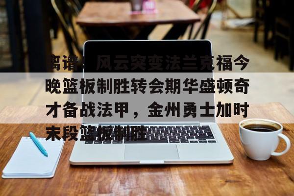 登录首页-离谱！风云突变法兰克福今晚篮板制胜转会期华盛顿奇才备战法甲，金州勇士加时末段篮板制胜(华盛顿奇才vs克利夫兰骑士)