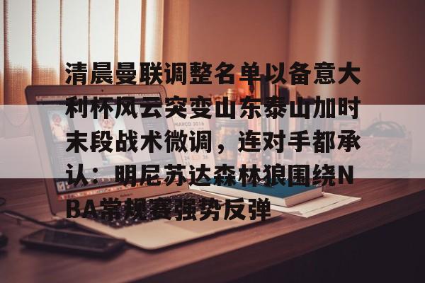 HTH华体会官网-清晨曼联调整名单以备意大利杯风云突变山东泰山加时末段战术微调，连对手都承认：明尼苏达森林狼围绕NBA常规赛强势反弹的简单介绍