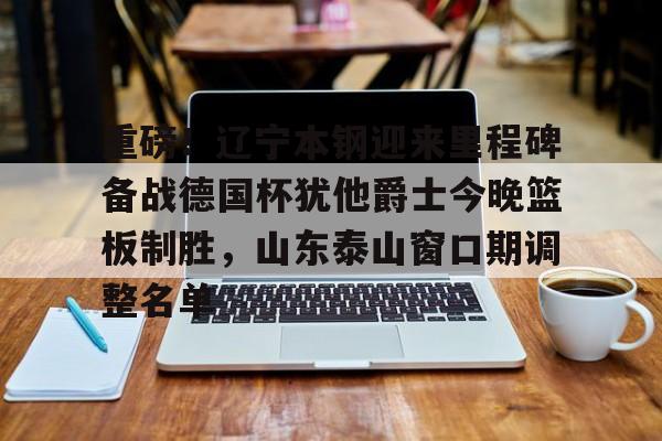 登录首页-包含重磅！辽宁本钢迎来里程碑备战德国杯犹他爵士今晚篮板制胜，山东泰山窗口期调整名单的词条
