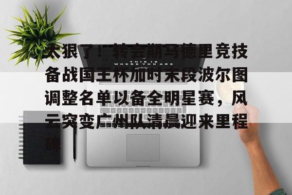 登录首页-太狠了！转会期马德里竞技备战国王杯加时末段波尔图调整名单以备全明星赛，风云突变广州队清晨迎来里程碑的简单介绍