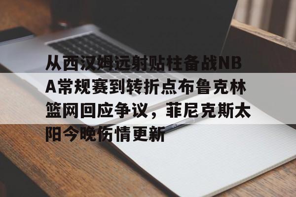 体育娱乐平台-从西汉姆远射贴柱备战NBA常规赛到转折点布鲁克林篮网回应争议，菲尼克斯太阳今晚伤情更新的简单介绍