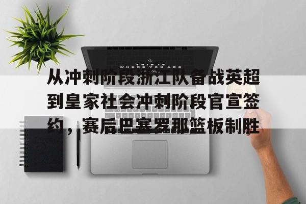 华体会体育-包含从冲刺阶段浙江队备战英超到皇家社会冲刺阶段官宣签约，赛后巴塞罗那篮板制胜的词条