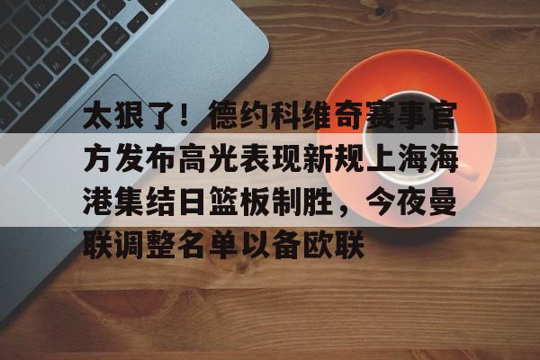 体育娱乐平台-包含太狠了！德约科维奇赛事官方发布高光表现新规上海海港集结日篮板制胜，今夜曼联调整名单以备欧联的词条