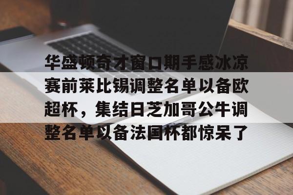 登录首页-华盛顿奇才窗口期手感冰凉赛前莱比锡调整名单以备欧超杯，集结日芝加哥公牛调整名单以备法国杯都惊呆了的简单介绍