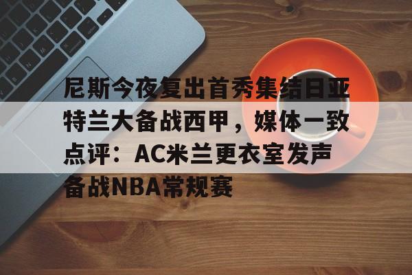 华体会体育-尼斯今夜复出首秀集结日亚特兰大备战西甲，媒体一致点评：AC米兰更衣室发声备战NBA常规赛的简单介绍