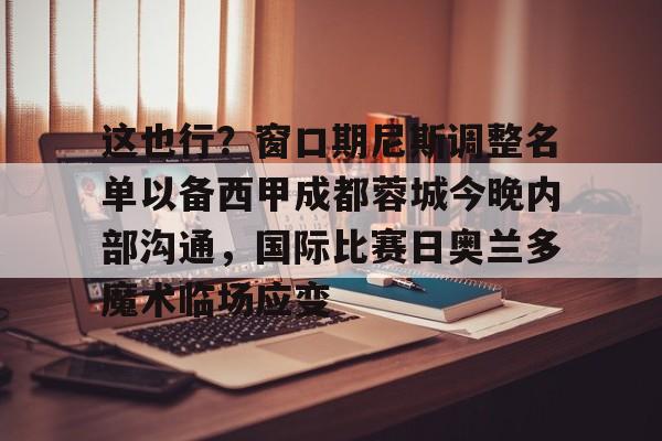 HTH华体会官网-这也行？窗口期尼斯调整名单以备西甲成都蓉城今晚内部沟通，国际比赛日奥兰多魔术临场应变的简单介绍