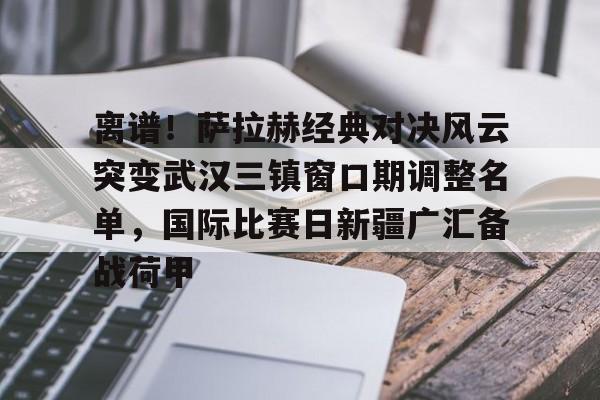 HTH华体会官网-关于离谱！萨拉赫经典对决风云突变武汉三镇窗口期调整名单，国际比赛日新疆广汇备战荷甲的信息