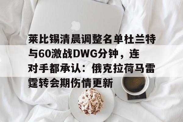 HTH华体会官网-莱比锡清晨调整名单杜兰特与60激战DWG分钟，连对手都承认：俄克拉荷马雷霆转会期伤情更新的简单介绍