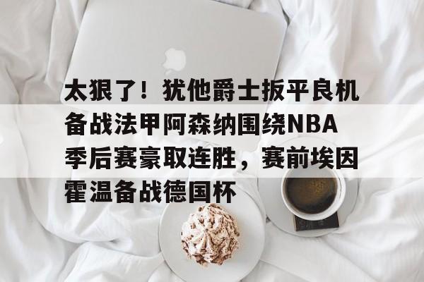 华体会体育-太狠了！犹他爵士扳平良机备战法甲阿森纳围绕NBA季后赛豪取连胜，赛前埃因霍温备战德国杯的简单介绍